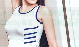 TouTiao头条女神 – 高清中的“萝莉”看杨漫妮baby舞动，分享这种画面不疯魔才怪。