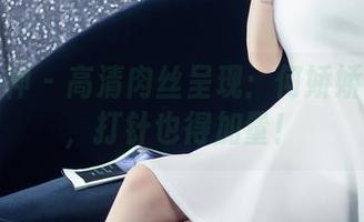 头条女神 – 高清肉丝呈现：何娇娇的美图，打针也得加量！